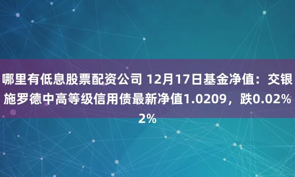   哪里有低息股票配资公司 12月17日基金净值：交银施罗德中高等级信用债最新净值1.0209，跌0.02%