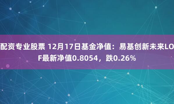 配资专业股票 12月17日基金净值：易基创新未来LOF最新净值0.8054，跌0.26%