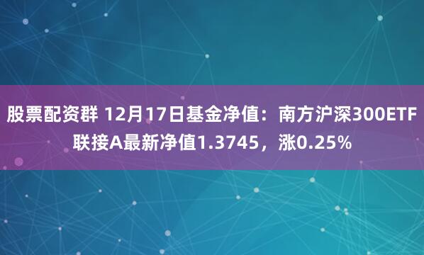   股票配资群 12月17日基金净值：南方沪深300ETF联接A最新净值1.3745，涨0.25%