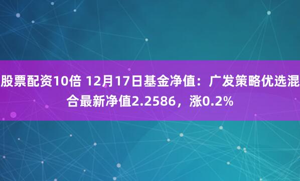 股票配资10倍 12月17日基金净值：广发策略优选混合最新净值2.2586，涨0.2%