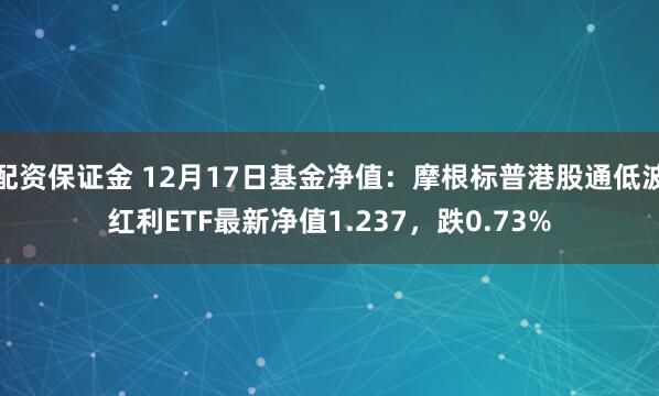   配资保证金 12月17日基金净值：摩根标普港股通低波红利ETF最新净值1.237，跌0.73%