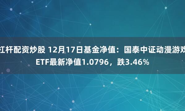   杠杆配资炒股 12月17日基金净值：国泰中证动漫游戏ETF最新净值1.0796，跌3.46%