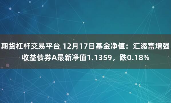   期货杠杆交易平台 12月17日基金净值：汇添富增强收益债券A最新净值1.1359，跌0.18%