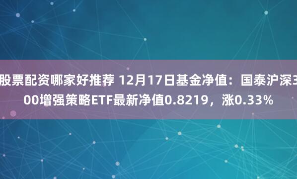   股票配资哪家好推荐 12月17日基金净值：国泰沪深300增强策略ETF最新净值0.8219，涨0.33%