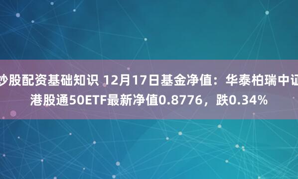   炒股配资基础知识 12月17日基金净值：华泰柏瑞中证港股通50ETF最新净值0.8776，跌0.34%