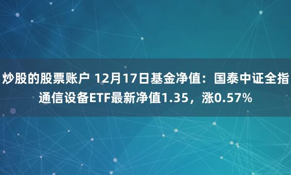   炒股的股票账户 12月17日基金净值：国泰中证全指通信设备ETF最新净值1.35，涨0.57%