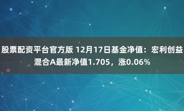   股票配资平台官方版 12月17日基金净值：宏利创益混合A最新净值1.705，涨0.06%