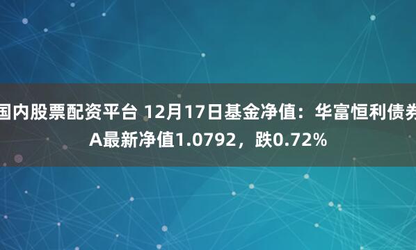   国内股票配资平台 12月17日基金净值：华富恒利债券A最新净值1.0792，跌0.72%