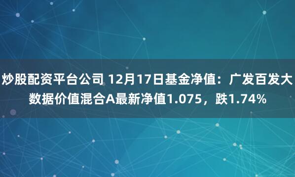   炒股配资平台公司 12月17日基金净值：广发百发大数据价值混合A最新净值1.075，跌1.74%