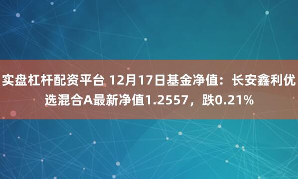 实盘杠杆配资平台 12月17日基金净值：长安鑫利优选混合A最新净值1.2557，跌0.21%