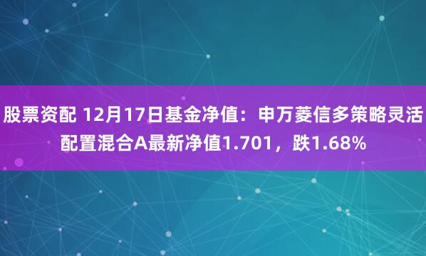 股票资配 12月17日基金净值：申万菱信多策略灵活配置混合A最新净值1.701，跌1.68%