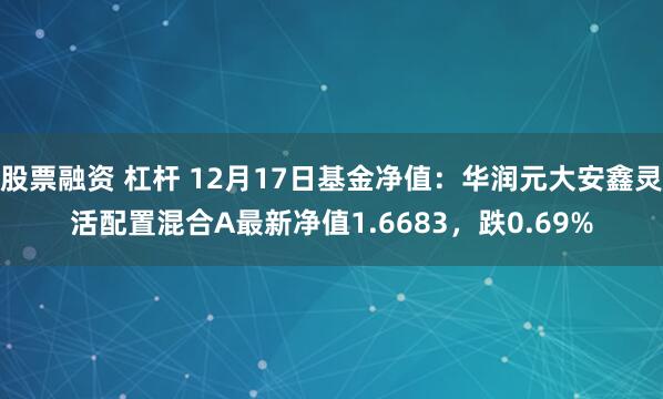   股票融资 杠杆 12月17日基金净值：华润元大安鑫灵活配置混合A最新净值1.6683，跌0.69%