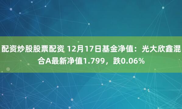   配资炒股股票配资 12月17日基金净值：光大欣鑫混合A最新净值1.799，跌0.06%