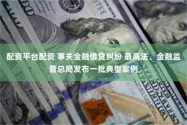 配资平台配资 事关金融借贷纠纷 最高法、金融监管总局发布一批典型案例