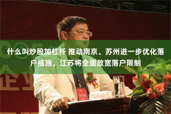 什么叫炒股加杠杆 推动南京、苏州进一步优化落户措施，江苏将全面放宽落户限制