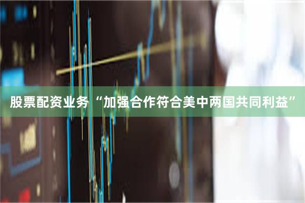 股票配资业务 “加强合作符合美中两国共同利益”