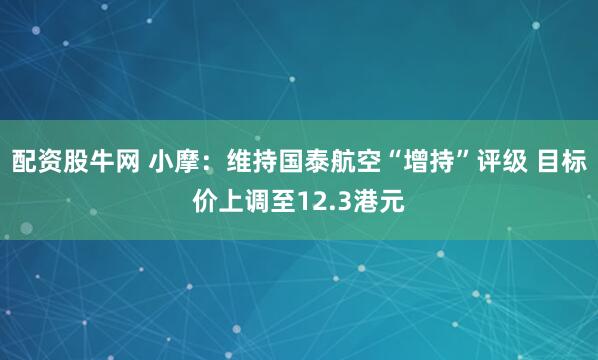 配资股牛网 小摩：维持国泰航空“增持”评级 目标价上调至12.3港元