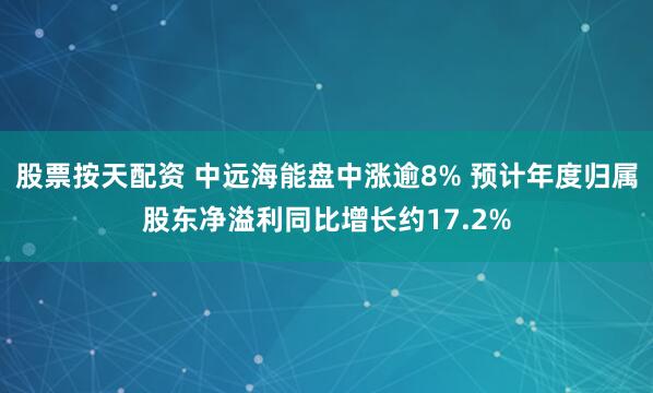 股票按天配资 中远海能盘中涨逾8% 预计年度归属股东净溢利同比增长约17.2%