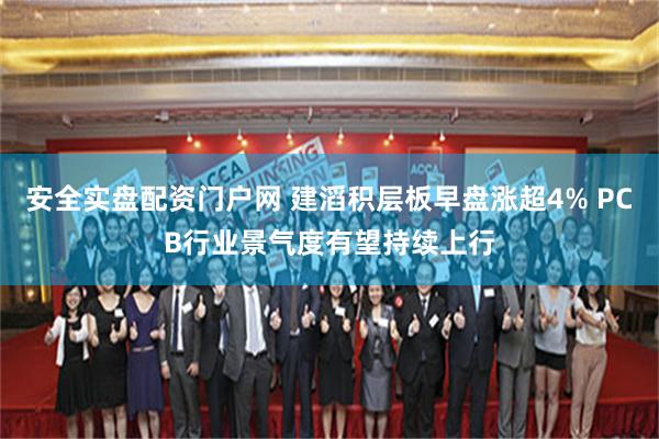 安全实盘配资门户网 建滔积层板早盘涨超4% PCB行业景气度有望持续上行