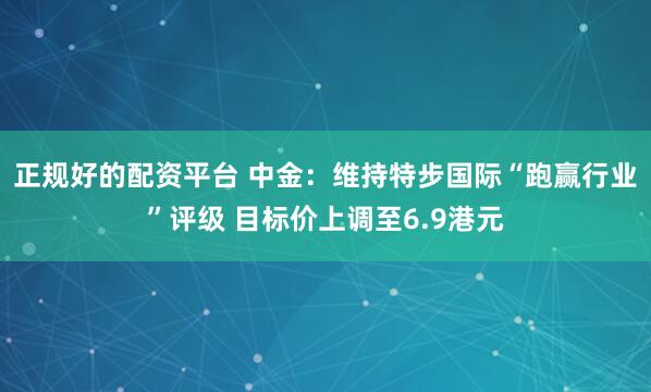 正规好的配资平台 中金：维持特步国际“跑赢行业”评级 目标价上调至6.9港元