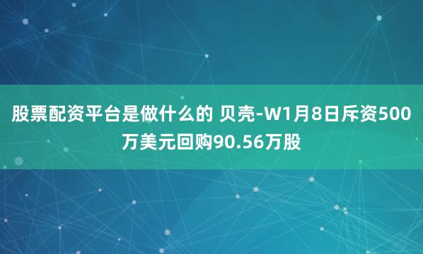 股票配资平台是做什么的 贝壳-W1月8日斥资500万美元回购90.56万股