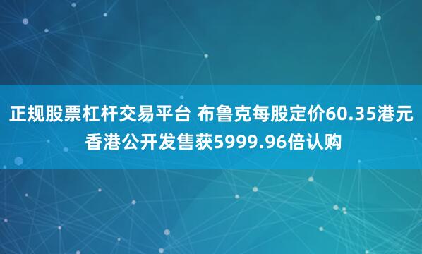 正规股票杠杆交易平台 布鲁克每股定价60.35港元 香港公开发售获5999.96倍认购