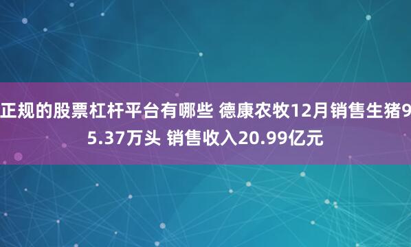 正规的股票杠杆平台有哪些 德康农牧12月销售生猪95.37万头 销售收入20.99亿元