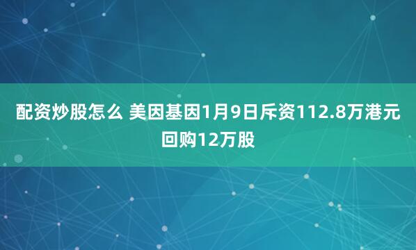 配资炒股怎么 美因基因1月9日斥资112.8万港元回购12万股