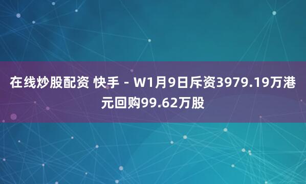 在线炒股配资 快手－Ｗ1月9日斥资3979.19万港元回购99.62万股