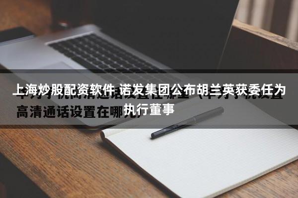 上海炒股配资软件 诺发集团公布胡兰英获委任为执行董事