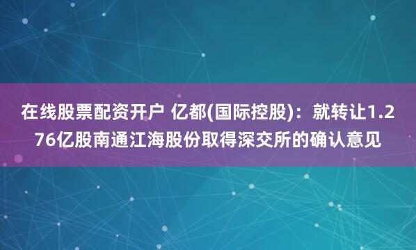 在线股票配资开户 亿都(国际控股)：就转让1.276亿股南通江海股份取得深交所的确认意见