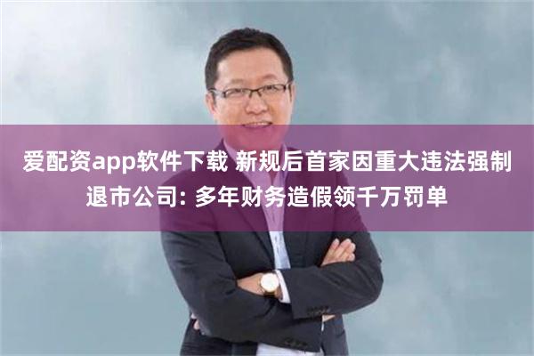 爱配资app软件下载 新规后首家因重大违法强制退市公司: 多年财务造假领千万罚单