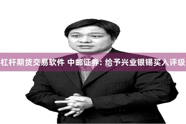 杠杆期货交易软件 中邮证券: 给予兴业银锡买入评级