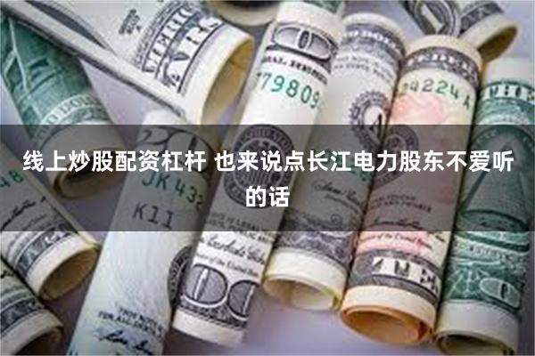 线上炒股配资杠杆 也来说点长江电力股东不爱听的话