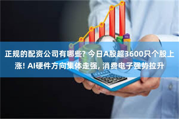 正规的配资公司有哪些? 今日A股超3600只个股上涨! AI硬件方向集体走强, 消费电子强势拉升