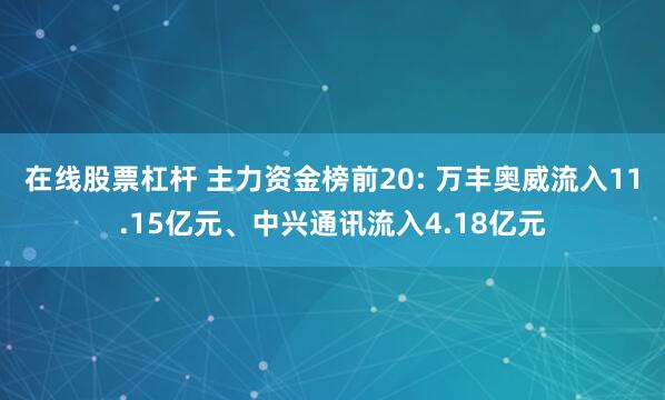 在线股票杠杆 主力资金榜前20: 万丰奥威流入11.15亿元、中兴通讯流入4.18亿元