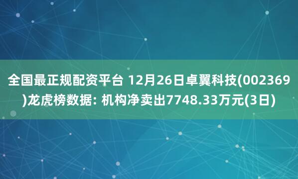 全国最正规配资平台 12月26日卓翼科技(002369)龙虎榜数据: 机构净卖出7748.33万元(3日)