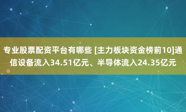 专业股票配资平台有哪些 [主力板块资金榜前10]通信设备流入34.51亿元、半导体流入24.35亿元