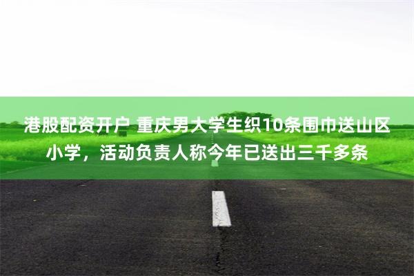 港股配资开户 重庆男大学生织10条围巾送山区小学，活动负责人称今年已送出三千多条