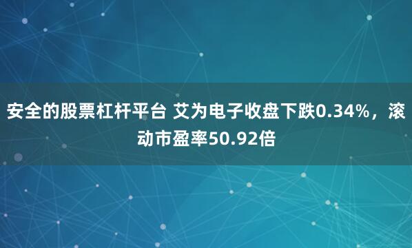 安全的股票杠杆平台 艾为电子收盘下跌0.34%，滚动市盈率50.92倍