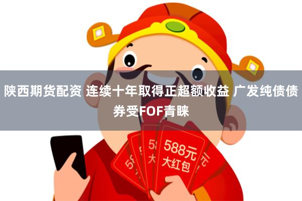 陕西期货配资 连续十年取得正超额收益 广发纯债债券受FOF青睐