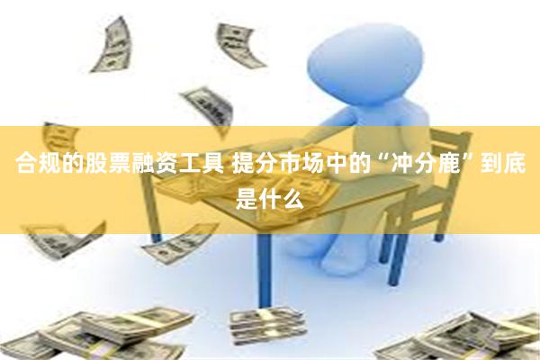 合规的股票融资工具 提分市场中的“冲分鹿”到底是什么