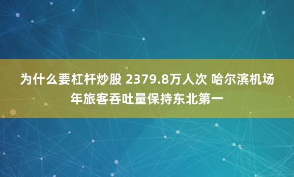 为什么要杠杆炒股 2379.8万人次 哈尔滨机场年旅客吞吐量保持东北第一