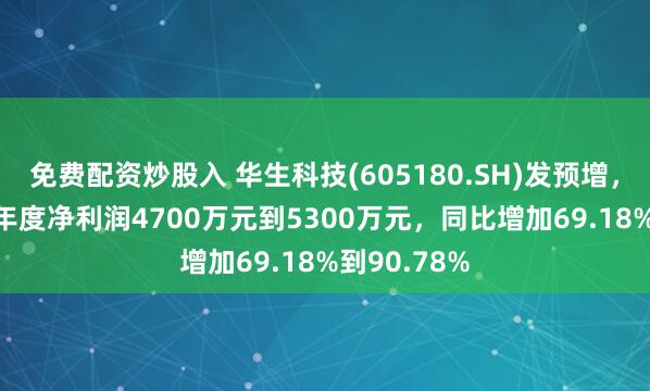 免费配资炒股入 华生科技(605180.SH)发预增，预计2024年度净利润4700万元到5300万元，同比增加69.18%到90.78%