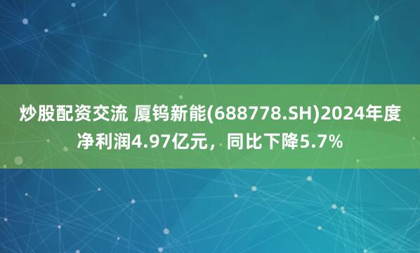 炒股配资交流 厦钨新能(688778.SH)2024年度净利润4.97亿元，同比下降5.7%