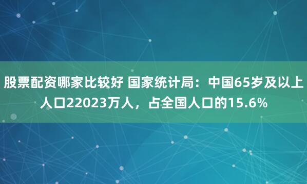 股票配资哪家比较好 国家统计局：中国65岁及以上人口22023万人，占全国人口的15.6%