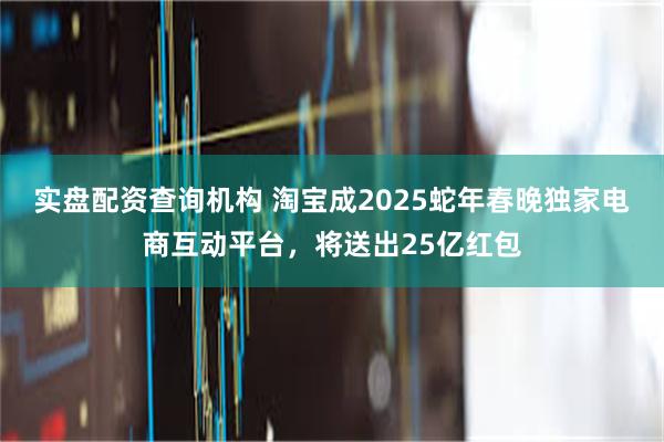 实盘配资查询机构 淘宝成2025蛇年春晚独家电商互动平台，将送出25亿红包