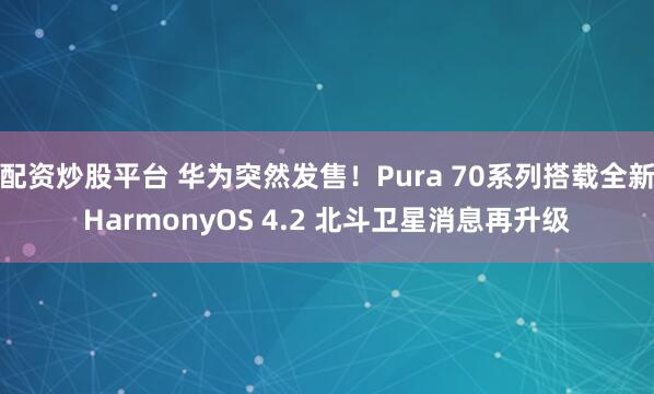 配资炒股平台 华为突然发售！Pura 70系列搭载全新HarmonyOS 4.2 北斗卫星消息再升级