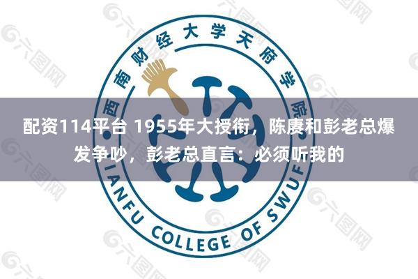 配资114平台 1955年大授衔，陈赓和彭老总爆发争吵，彭老总直言：必须听我的