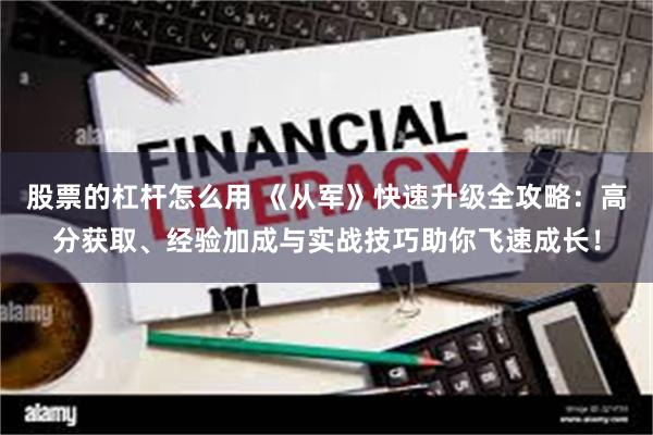 股票的杠杆怎么用 《从军》快速升级全攻略：高分获取、经验加成与实战技巧助你飞速成长！